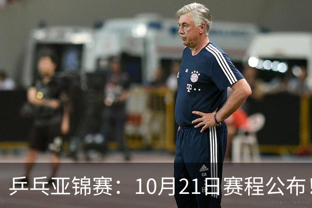 乒乓亚锦赛：10月21日赛程公布！国乒5项出击，多位主力将登场