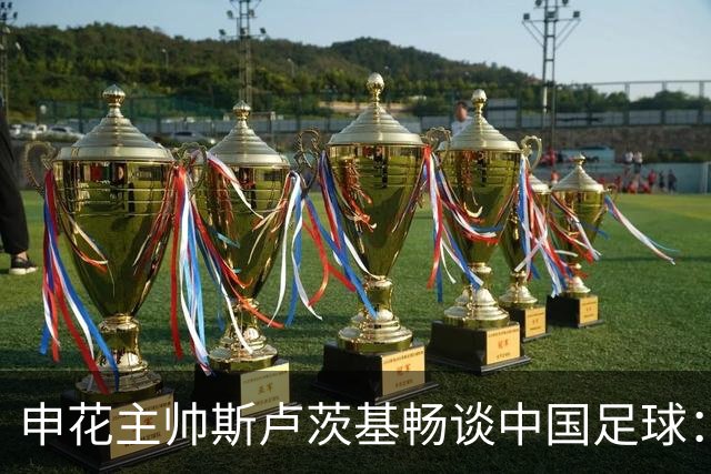 申花主帅斯卢茨基畅谈中国足球：享受冒险 感受新鲜