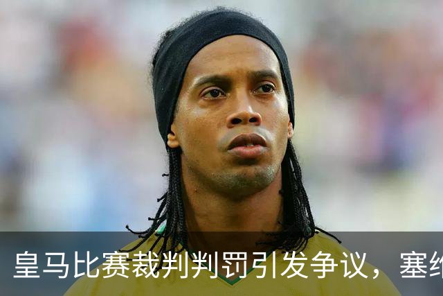 皇马比赛裁判判罚引发争议，塞维利亚球员直言“早料到会是这样”