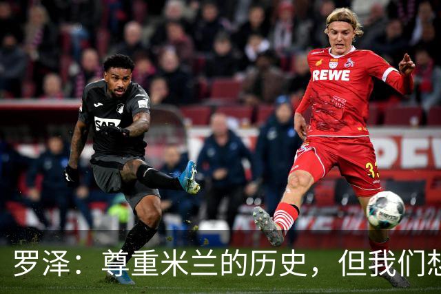 罗泽：尊重米兰的历史，但我们想赢；我非常喜欢莫德里奇